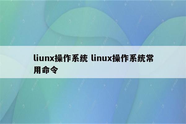 liunx操作系统 linux操作系统常用命令
