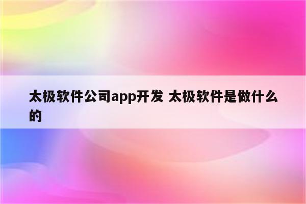太极软件公司app开发 太极软件是做什么的