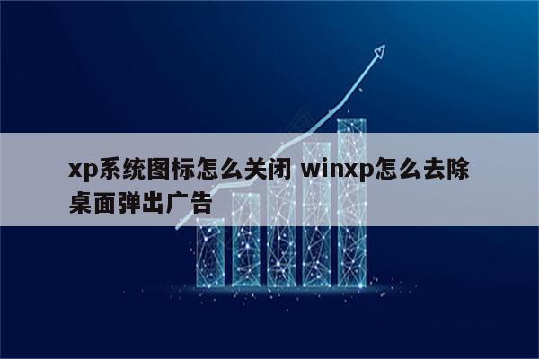 xp系统图标怎么关闭 winxp怎么去除桌面弹出广告