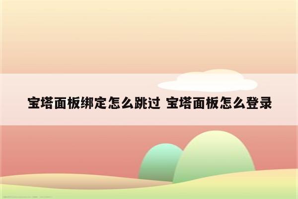 宝塔面板绑定怎么跳过 宝塔面板怎么登录