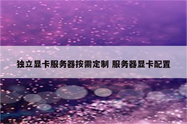 独立显卡服务器按需定制 服务器显卡配置