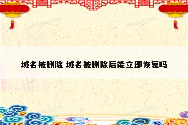 域名被删除 域名被删除后能立即恢复吗