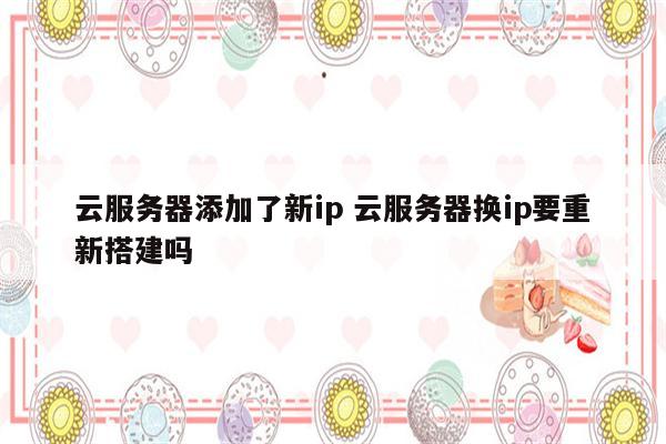 云服务器添加了新ip 云服务器换ip要重新搭建吗