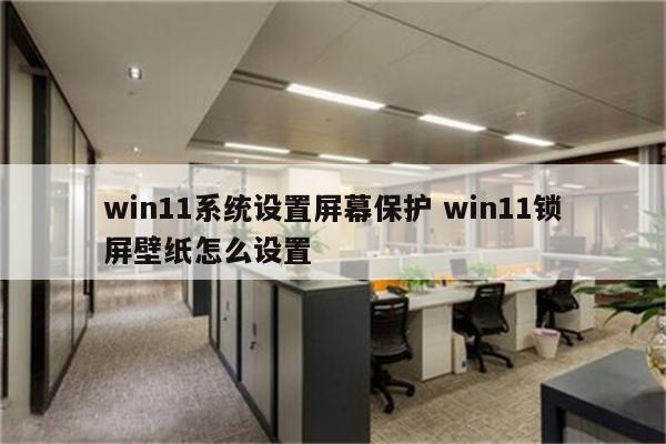 win11系统设置屏幕保护 win11锁屏壁纸怎么设置
