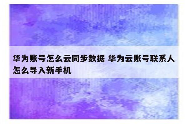 华为账号怎么云同步数据 华为云账号联系人怎么导入新手机