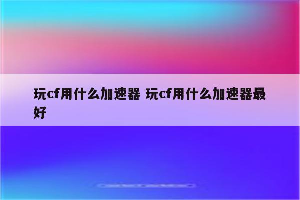 玩cf用什么加速器 玩cf用什么加速器最好