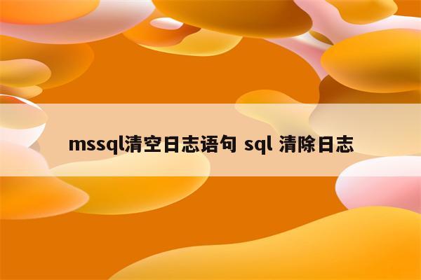 mssql清空日志语句 sql 清除日志