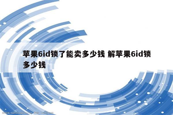 苹果6id锁了能卖多少钱 解苹果6id锁多少钱