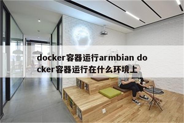 docker容器运行armbian docker容器运行在什么环境上
