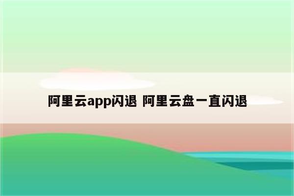 阿里云app闪退 阿里云盘一直闪退