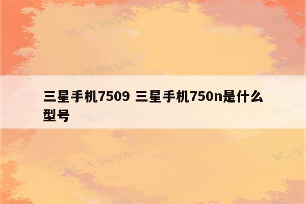 三星手机7509 三星手机750n是什么型号
