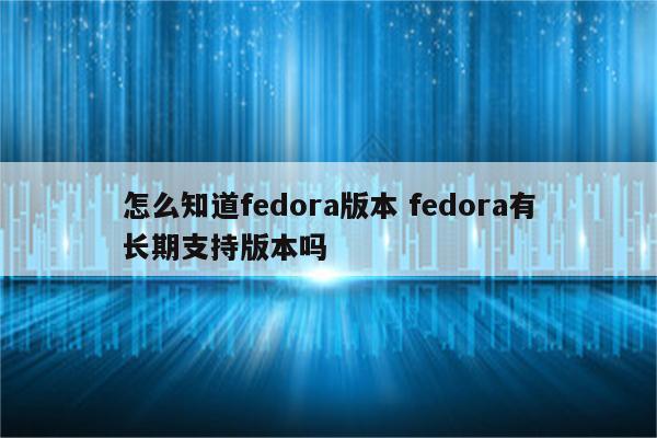 怎么知道fedora版本 fedora有长期支持版本吗