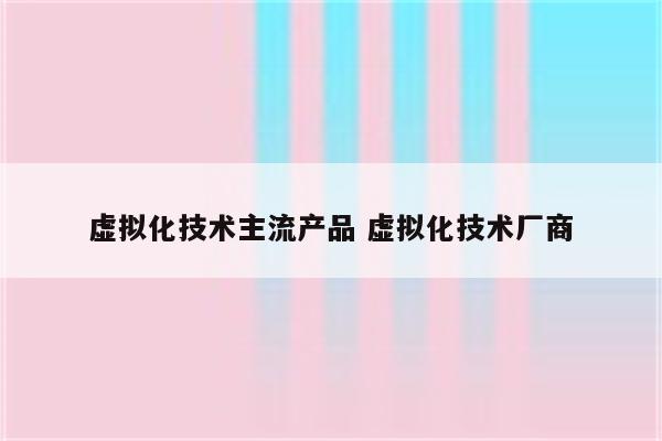 虚拟化技术主流产品 虚拟化技术厂商