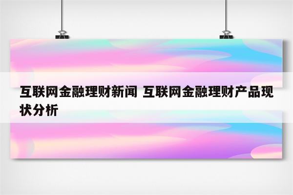 互联网金融理财新闻 互联网金融理财产品现状分析
