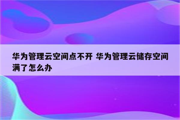 华为管理云空间点不开 华为管理云储存空间满了怎么办