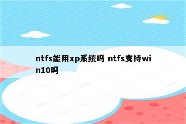 ntfs能用xp系统吗 ntfs支持win10吗
