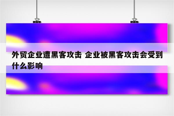 外贸企业遭黑客攻击 企业被黑客攻击会受到什么影响