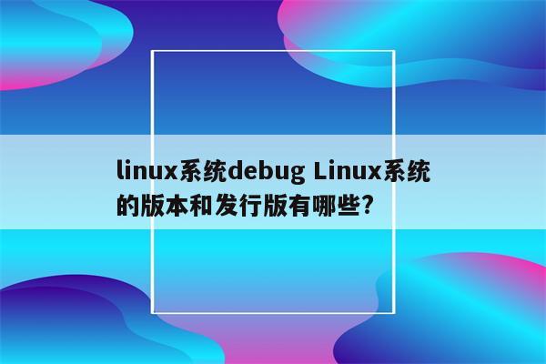 linux系统debug Linux系统的版本和发行版有哪些?