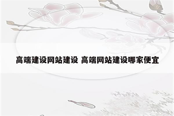高端建设网站建设 高端网站建设哪家便宜