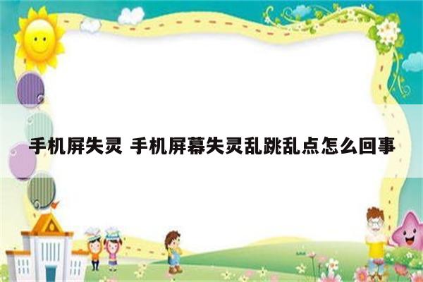 手机屏失灵 手机屏幕失灵乱跳乱点怎么回事