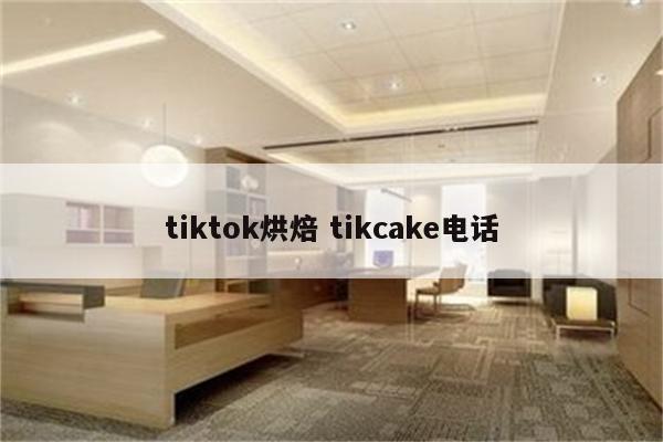 tiktok烘焙 tikcake电话