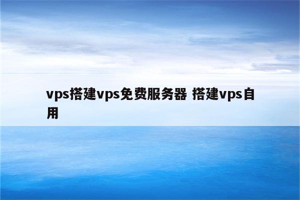 vps搭建vps免费服务器 搭建vps自用