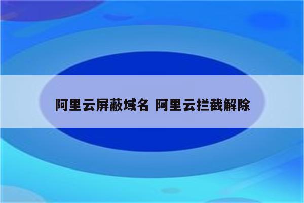 阿里云屏蔽域名 阿里云拦截解除