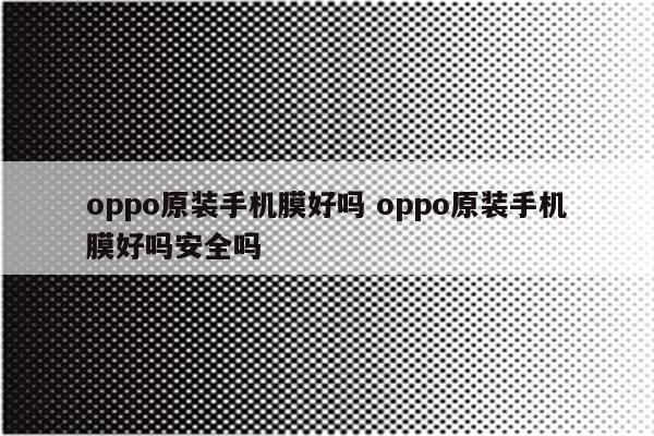 oppo原装手机膜好吗 oppo原装手机膜好吗安全吗