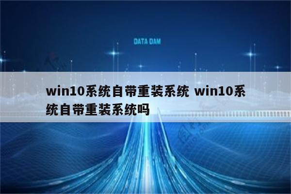 win10系统自带重装系统 win10系统自带重装系统吗