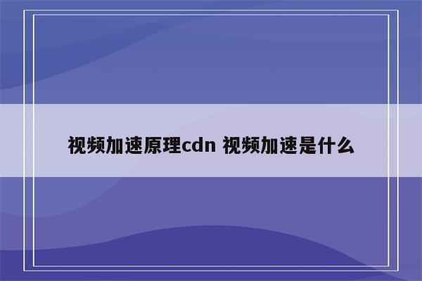 视频加速原理cdn 视频加速是什么