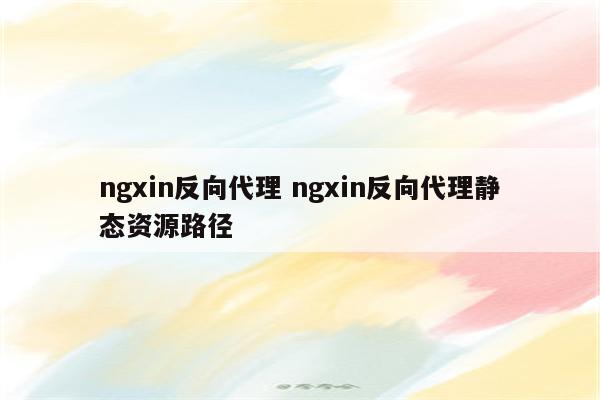 ngxin反向代理 ngxin反向代理静态资源路径