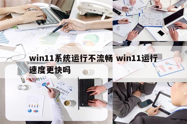 win11系统运行不流畅 win11运行速度更快吗