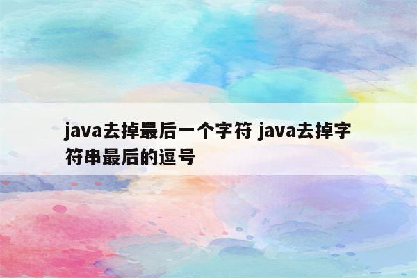 java去掉最后一个字符 java去掉字符串最后的逗号