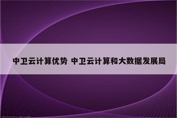 中卫云计算优势 中卫云计算和大数据发展局