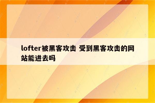 lofter被黑客攻击 受到黑客攻击的网站能进去吗