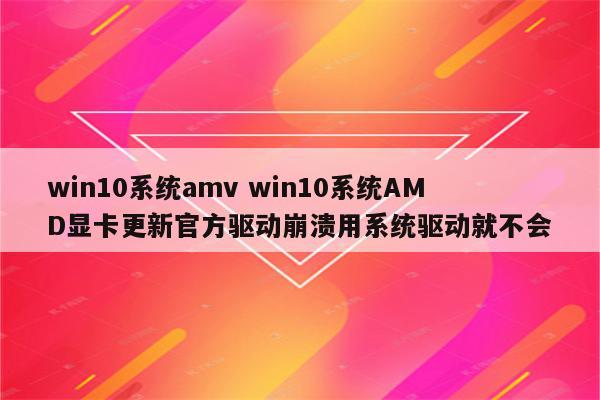 win10系统amv win10系统AMD显卡更新官方驱动崩溃用系统驱动就不会