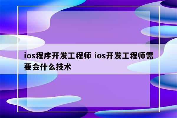 ios程序开发工程师 ios开发工程师需要会什么技术