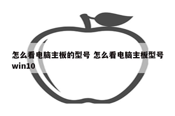 怎么看电脑主板的型号 怎么看电脑主板型号win10