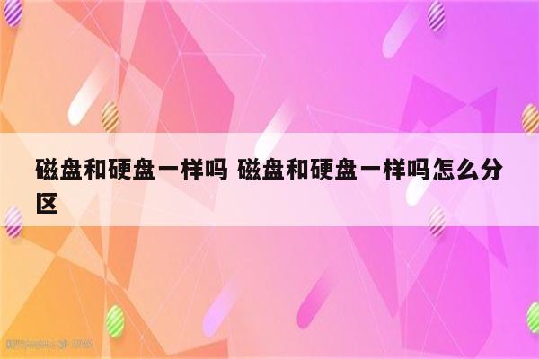 磁盘和硬盘一样吗 磁盘和硬盘一样吗怎么分区