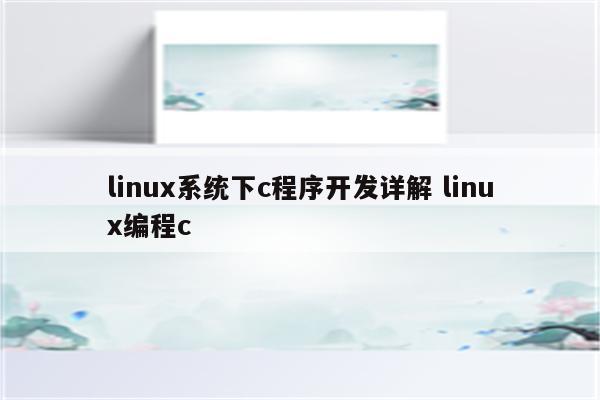 linux系统下c程序开发详解 linux编程c