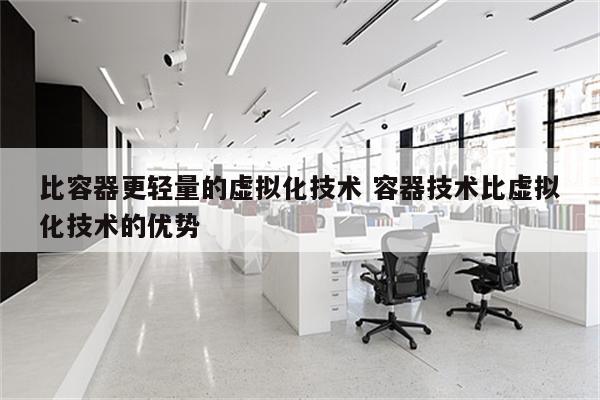 比容器更轻量的虚拟化技术 容器技术比虚拟化技术的优势