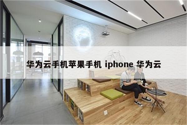 华为云手机苹果手机 iphone 华为云