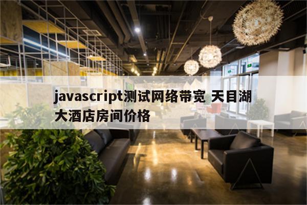 javascript测试网络带宽 天目湖大酒店房间价格