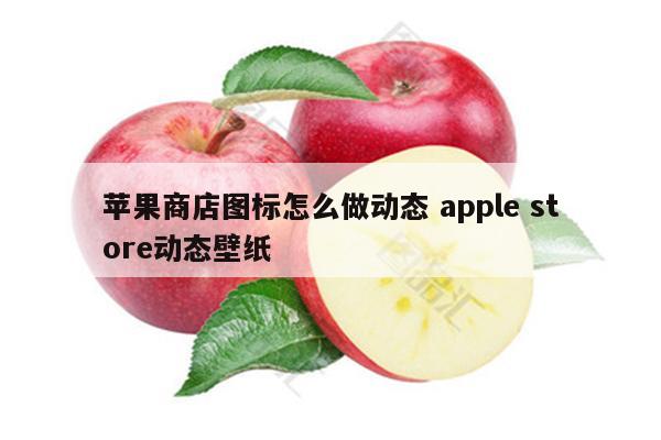 苹果商店图标怎么做动态 apple store动态壁纸