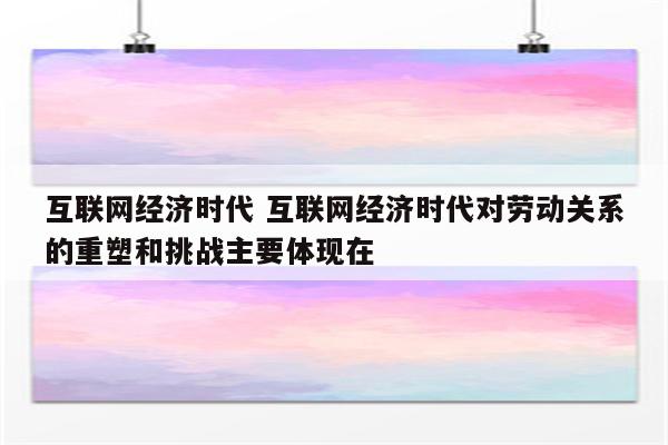 互联网经济时代 互联网经济时代对劳动关系的重塑和挑战主要体现在