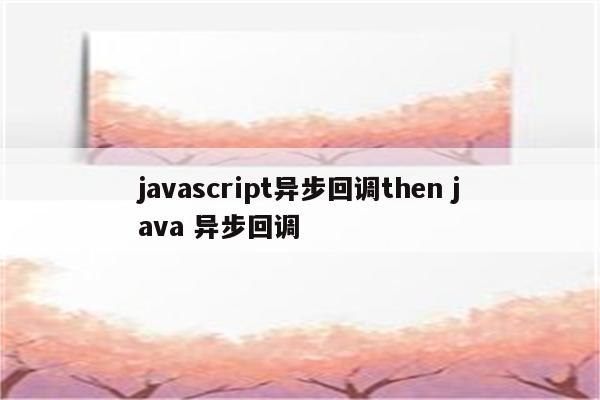 javascript异步回调then java 异步回调