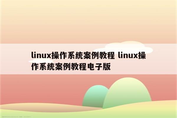 linux操作系统案例教程 linux操作系统案例教程电子版