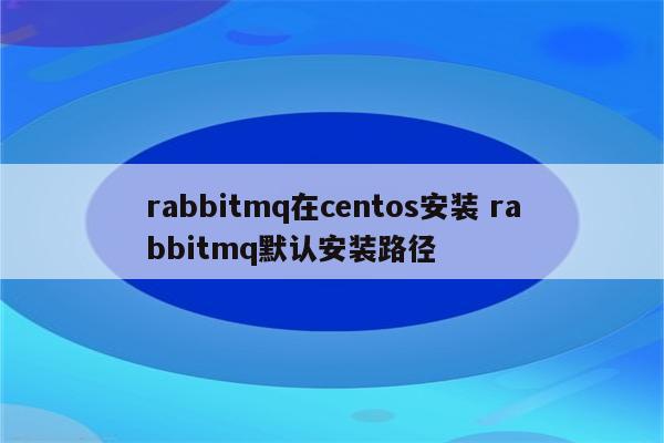 rabbitmq在centos安装 rabbitmq默认安装路径