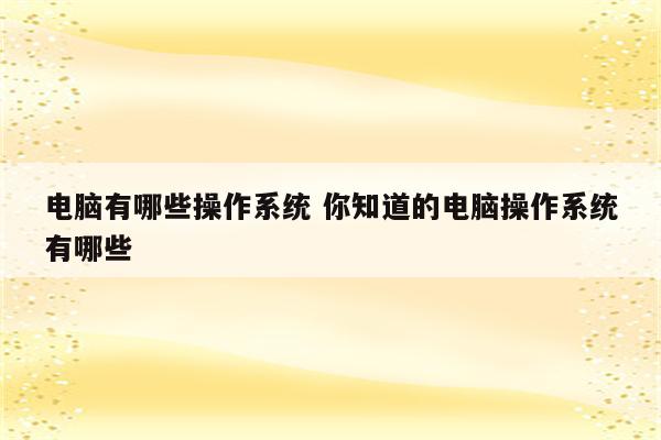 电脑有哪些操作系统 你知道的电脑操作系统有哪些