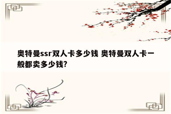 奥特曼ssr双人卡多少钱 奥特曼双人卡一般都卖多少钱?